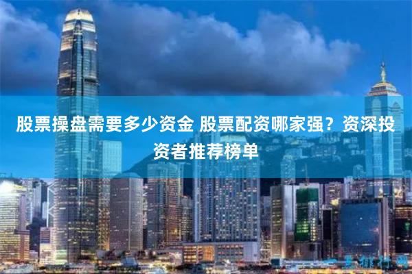 股票操盘需要多少资金 股票配资哪家强？资深投资者推荐榜单