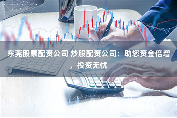 东莞股票配资公司 炒股配资公司:助您资金倍增,投资无忧