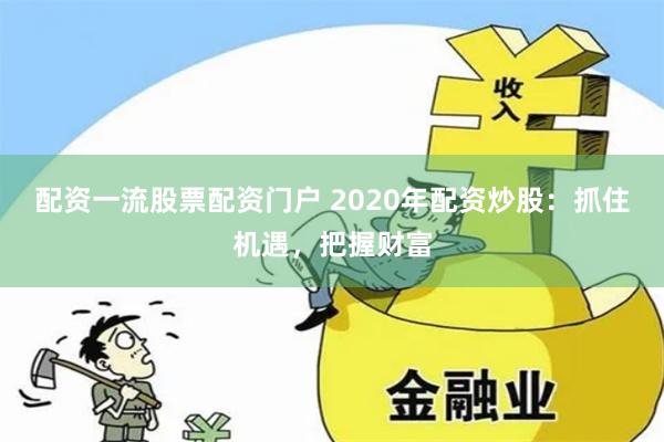 配资一流股票配资门户 2020年配资炒股:抓住机遇,把握财富