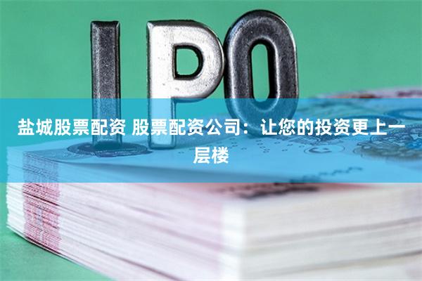 盐城股票配资 股票配资公司：让您的投资更上一层楼