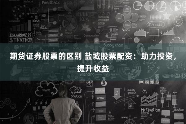 期货证券股票的区别 盐城股票配资：助力投资，提升收益