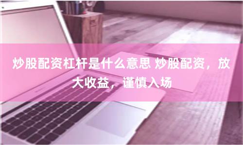 炒股配资杠杆是什么意思 炒股配资,放大收益,谨慎入场