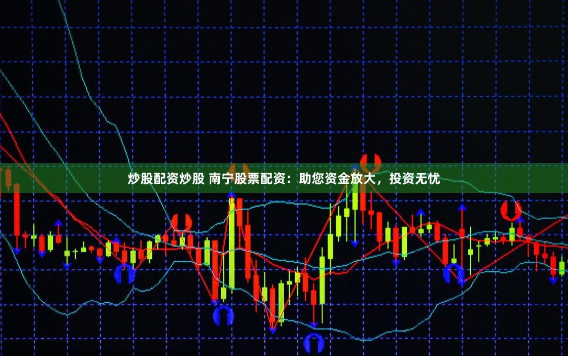 炒股配资炒股 南宁股票配资：助您资金放大，投资无忧