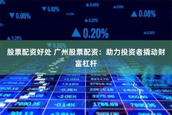 股票配资好处 广州股票配资：助力投资者撬动财富杠杆