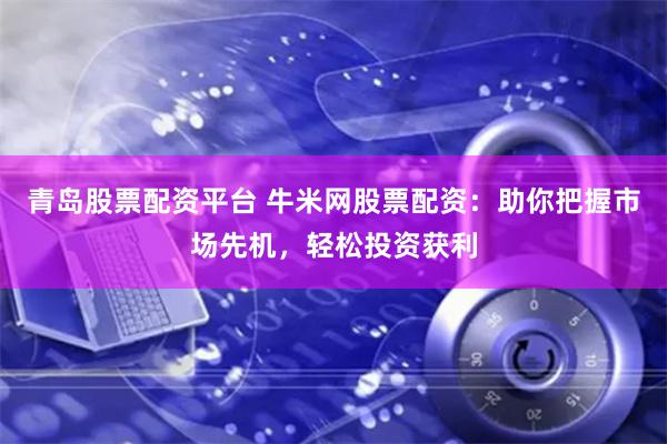 青岛股票配资平台 牛米网股票配资:助你把握市场先机,轻松投资获利