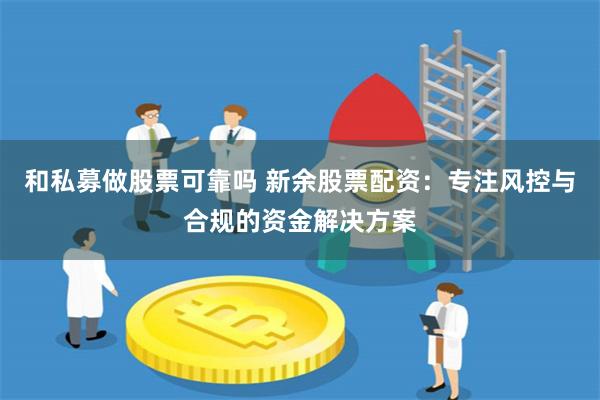 和私募做股票可靠吗 新余股票配资：专注风控与合规的资金解决方案