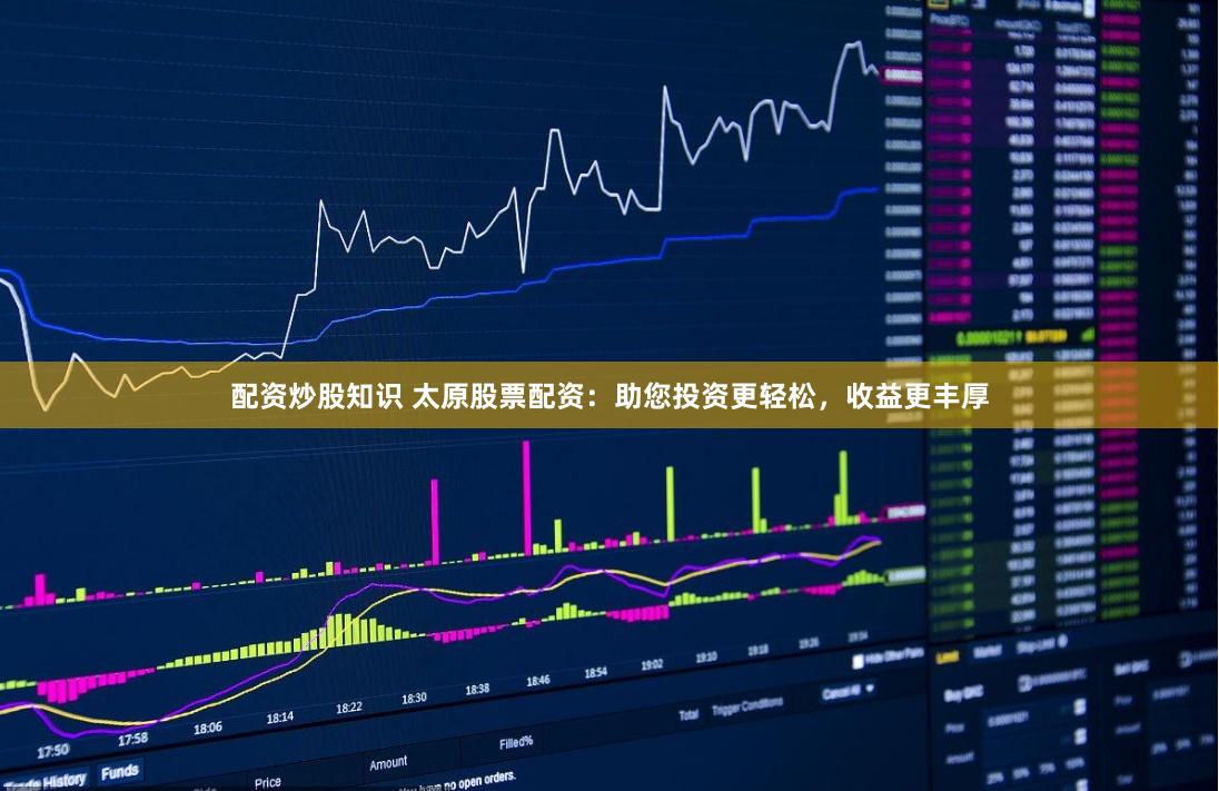 配资炒股知识 太原股票配资：助您投资更轻松，收益更丰厚