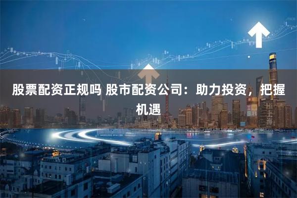 股票配资正规吗 股市配资公司：助力投资，把握机遇