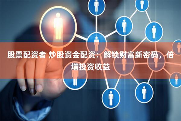 股票配资者 炒股资金配资:解锁财富新密码,倍增投资收益