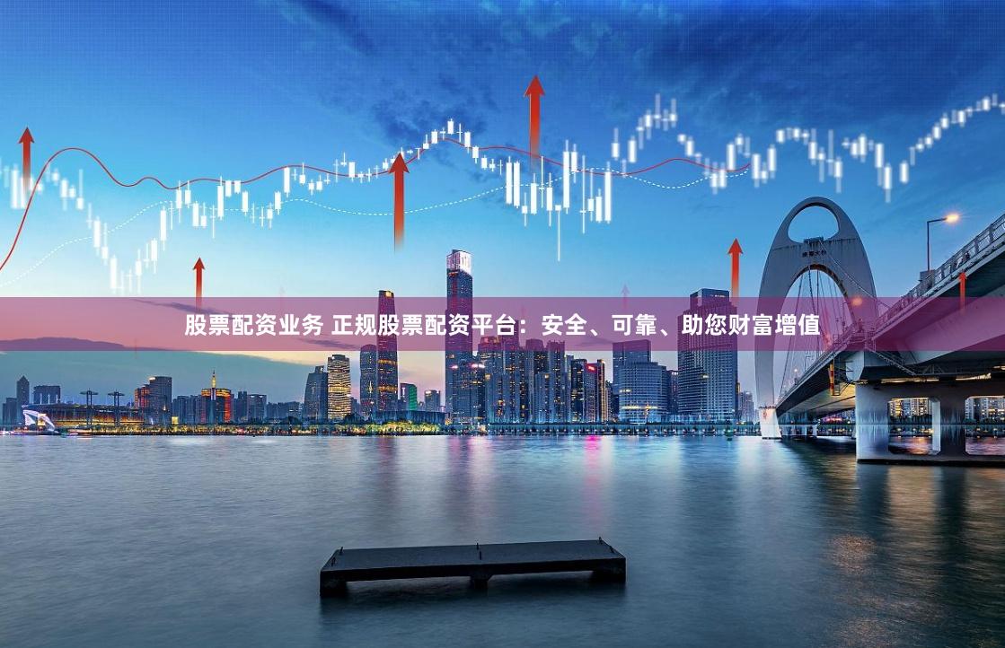股票配资业务 正规股票配资平台：安全、可靠、助您财富增值