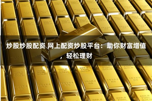 炒股炒股配资 网上配资炒股平台：助你财富增值，轻松理财