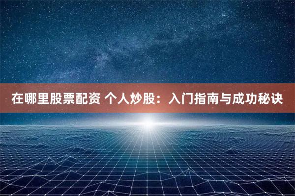 在哪里股票配资 个人炒股：入门指南与成功秘诀