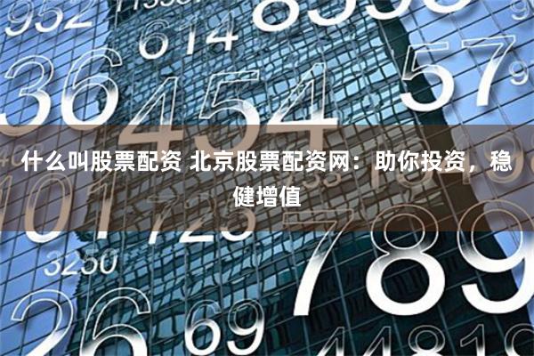 什么叫股票配资 北京股票配资网:助你投资,稳健增值