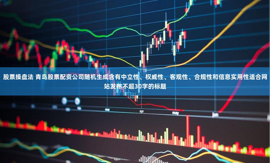 股票操盘法 青岛股票配资公司随机生成含有中立性、权威性、客观性、合规性和信息实用性适合网站发布不超30字的标题