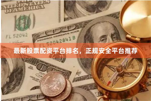 最新股票配资平台排名,正规安全平台推荐