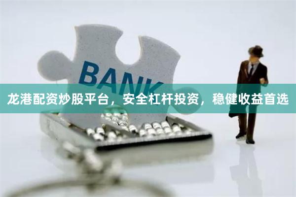 龙港配资炒股平台，安全杠杆投资，稳健收益首选
