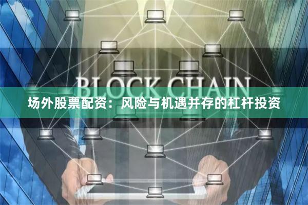 场外股票配资：风险与机遇并存的杠杆投资