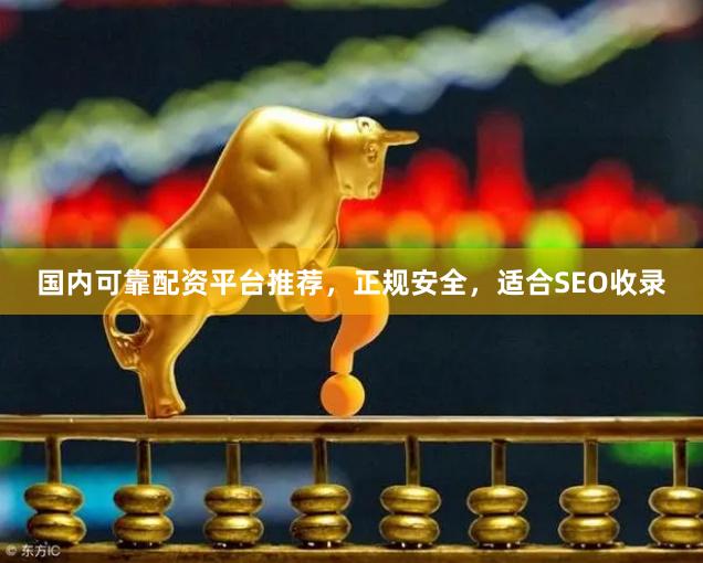 国内可靠配资平台推荐，正规安全，适合SEO收录