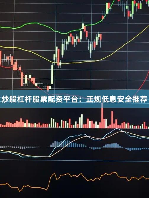 炒股杠杆股票配资平台：正规低息安全推荐