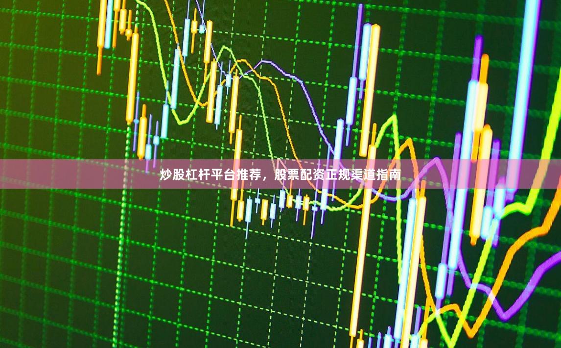 炒股杠杆平台推荐，股票配资正规渠道指南