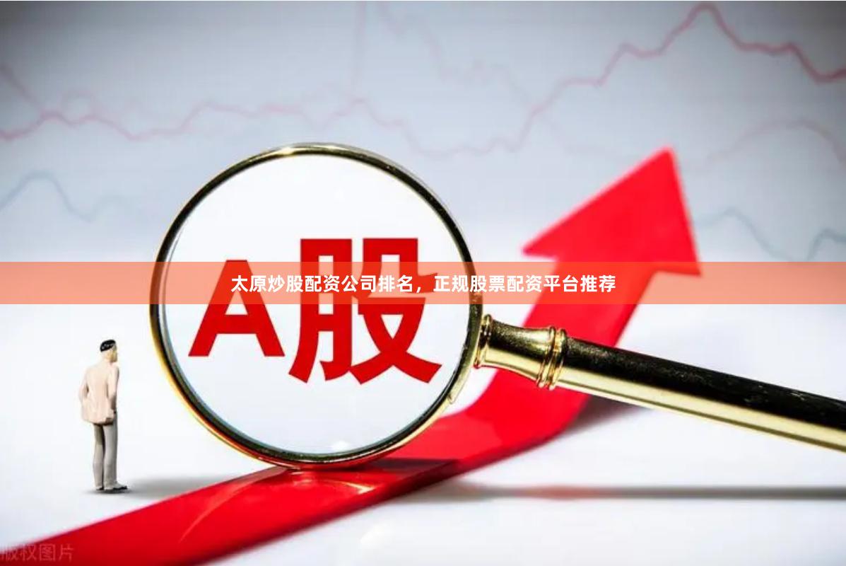 太原炒股配资公司排名，正规股票配资平台推荐