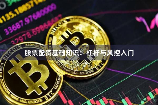 股票配资基础知识：杠杆与风控入门