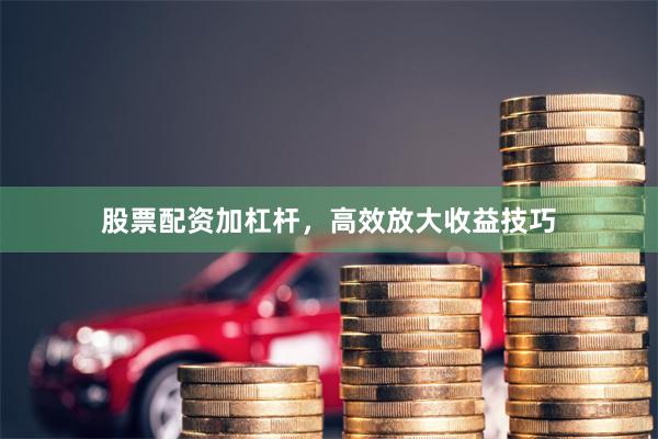 股票配资加杠杆，高效放大收益技巧