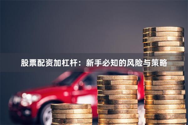 股票配资加杠杆：新手必知的风险与策略