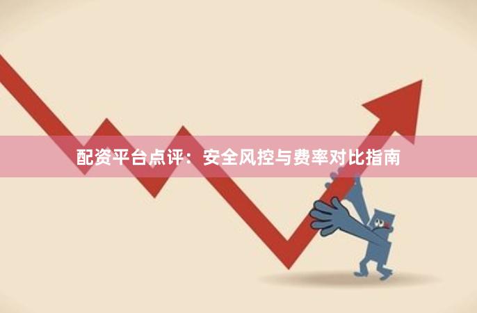 配资平台点评:安全风控与费率对比指南