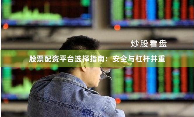 股票配资平台选择指南：安全与杠杆并重
