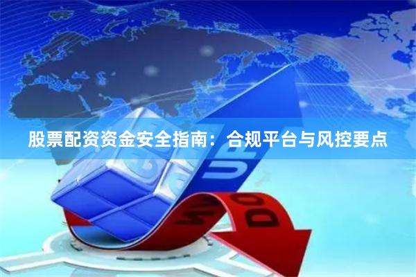 股票配资资金安全指南：合规平台与风控要点