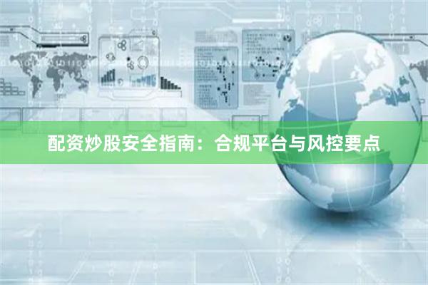 配资炒股安全指南：合规平台与风控要点