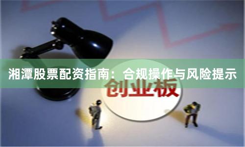 湘潭股票配资指南：合规操作与风险提示