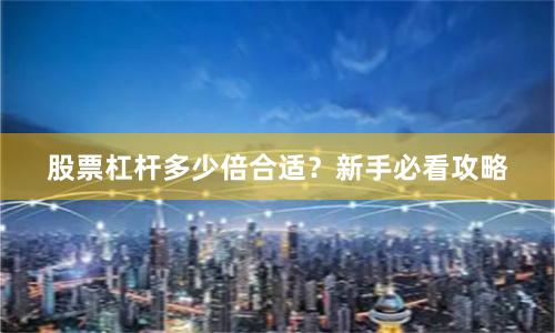 股票杠杆多少倍合适？新手必看攻略