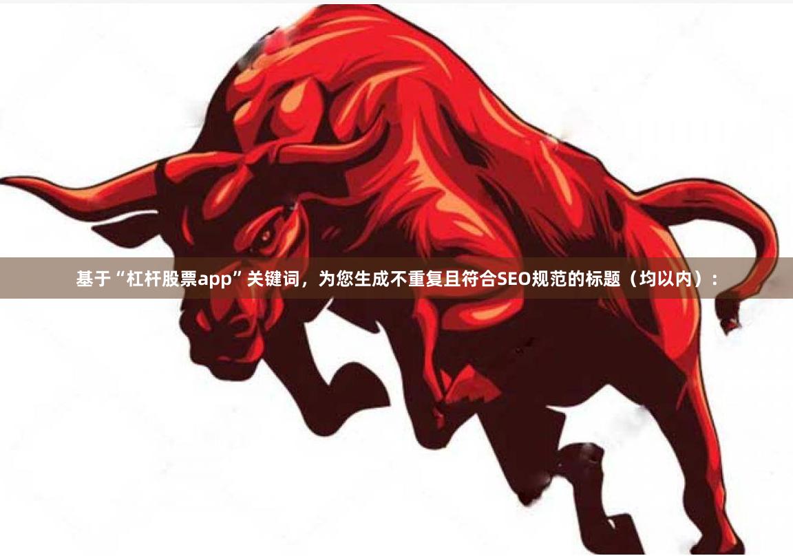 基于“杠杆股票app”关键词，为您生成不重复且符合SEO规范的标题（均以内）：