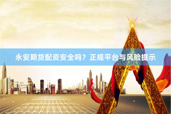 永安期货配资安全吗？正规平台与风险提示