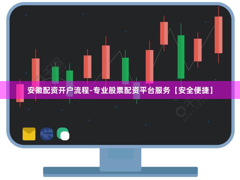 安徽配资开户流程-专业股票配资平台服务【安全便捷】