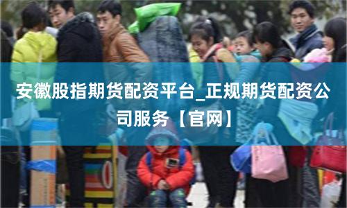 安徽股指期货配资平台_正规期货配资公司服务【官网】