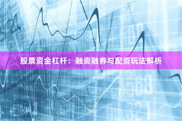 股票资金杠杆：融资融券与配资玩法解析