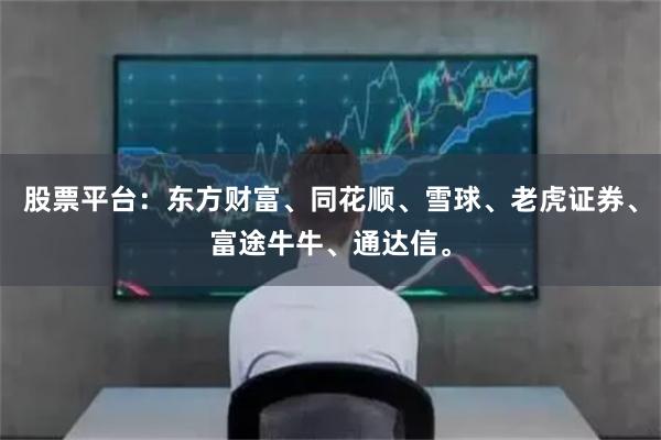 股票平台：东方财富、同花顺、雪球、老虎证券、富途牛牛、通达信。