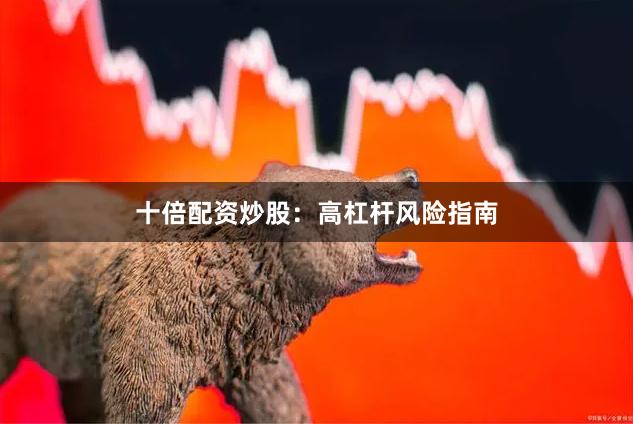 十倍配资炒股：高杠杆风险指南