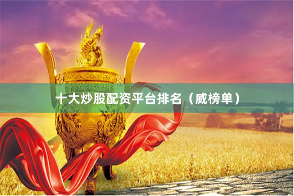 十大炒股配资平台排名（威榜单）