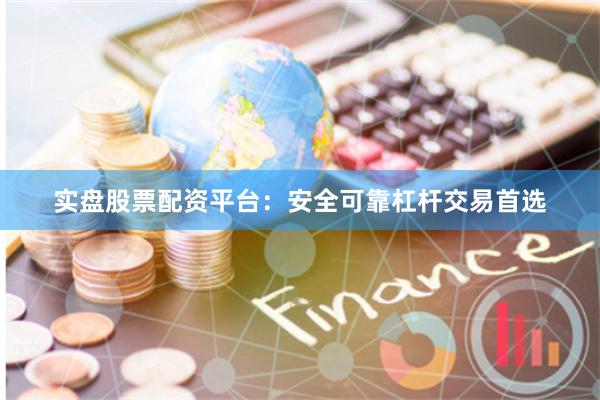 实盘股票配资平台：安全可靠杠杆交易首选