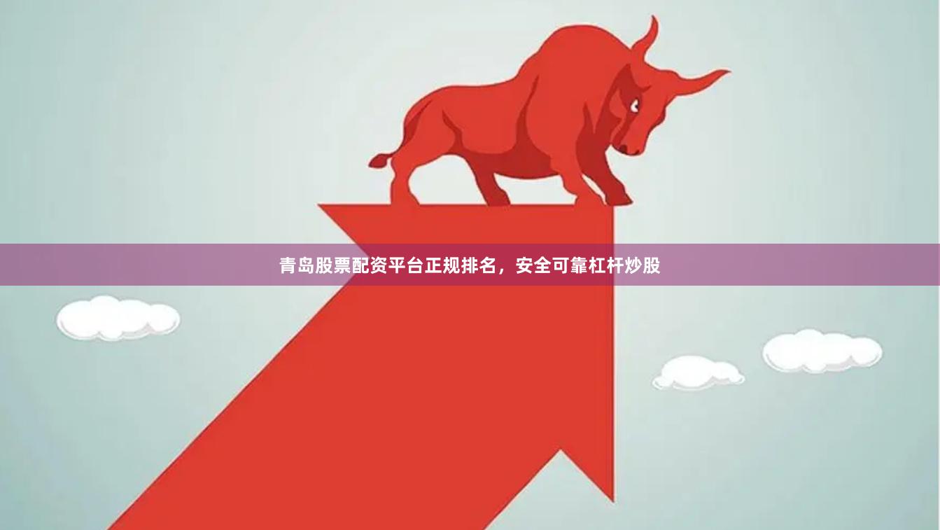 青岛股票配资平台正规排名，安全可靠杠杆炒股