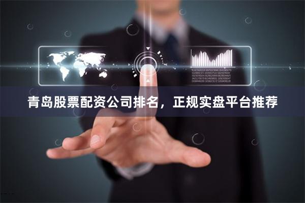 青岛股票配资公司排名，正规实盘平台推荐