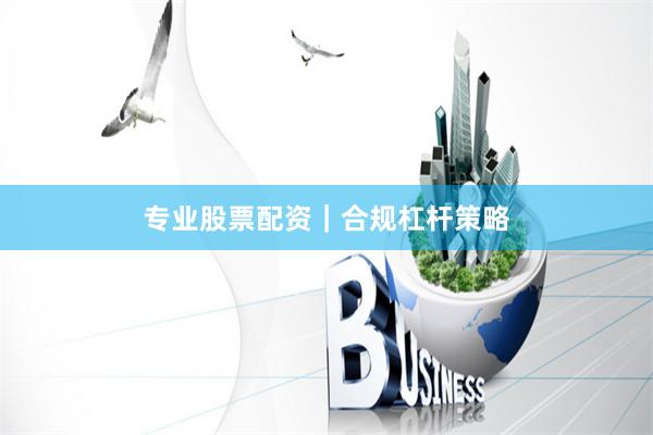 专业股票配资｜合规杠杆策略