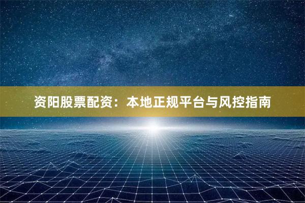 资阳股票配资：本地正规平台与风控指南